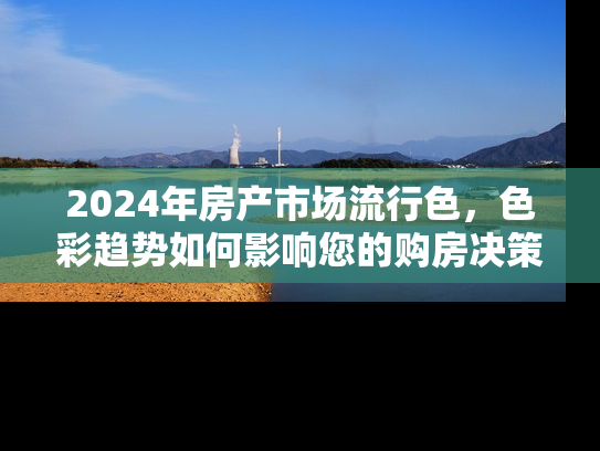 2024年房产市场流行色，色彩趋势如何影响您的购房决策