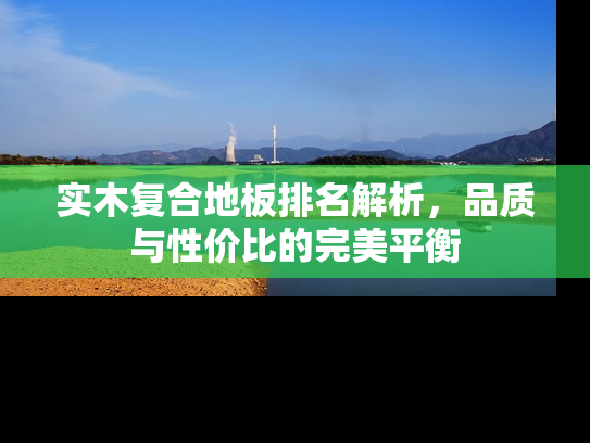 实木复合地板排名解析，品质与性价比的完美平衡