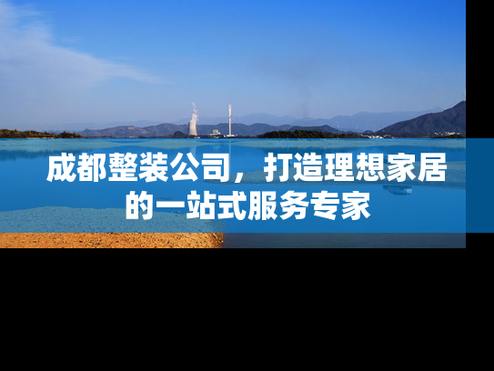 成都整装公司，打造理想家居的一站式服务专家