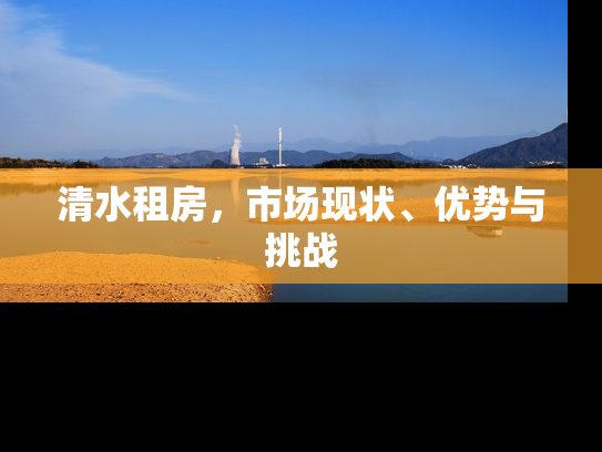 清水租房，市场现状、优势与挑战