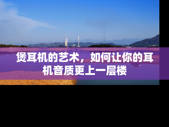 煲耳机的艺术，如何让你的耳机音质更上一层楼