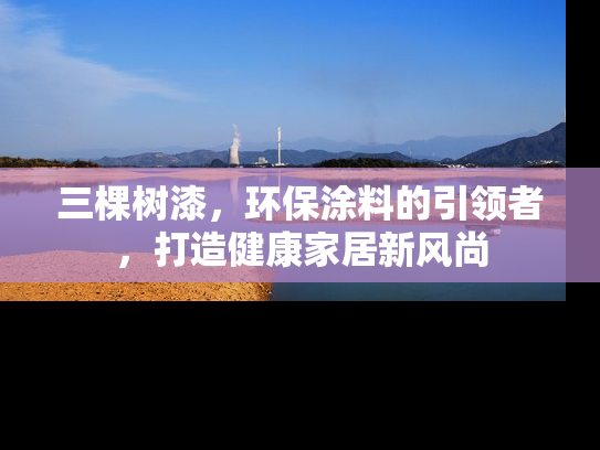 三棵树漆，环保涂料的引领者，打造健康家居新风尚