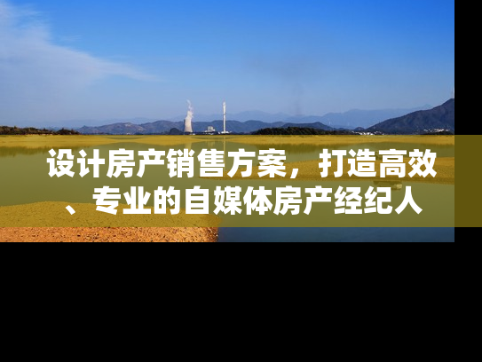 设计房产销售方案，打造高效、专业的自媒体房产经纪人