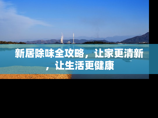 新居除味全攻略，让家更清新，让生活更健康