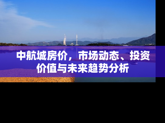 中航城房价，市场动态、投资价值与未来趋势分析