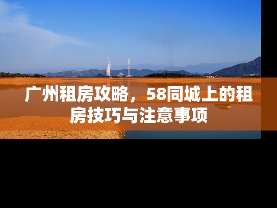 广州租房攻略，58同城上的租房技巧与注意事项
