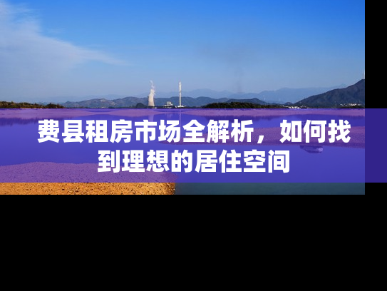 费县租房市场全解析，如何找到理想的居住空间