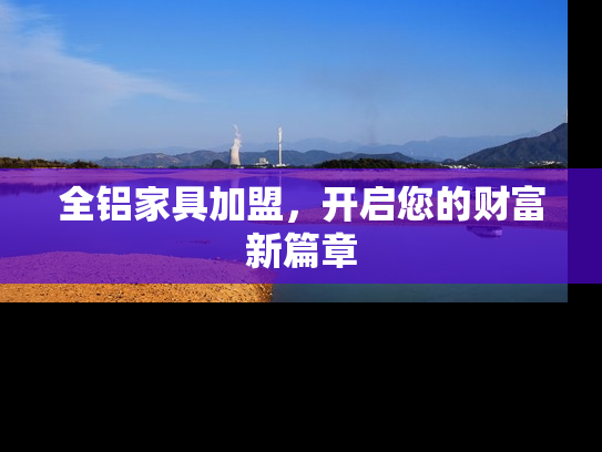 全铝家具加盟，开启您的财富新篇章