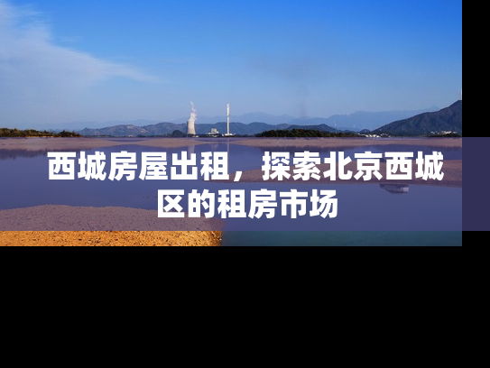 西城房屋出租，探索北京西城区的租房市场