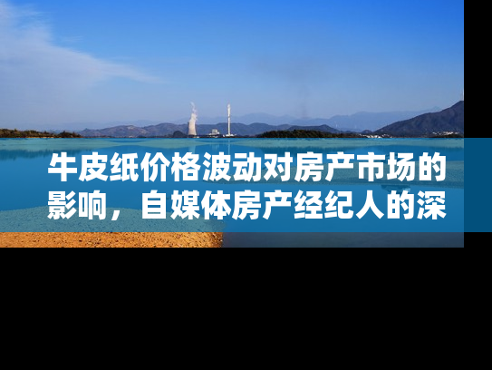 牛皮纸价格波动对房产市场的影响，自媒体房产经纪人的深度解析