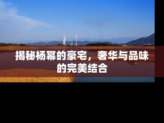 揭秘杨幂的豪宅，奢华与品味的完美结合