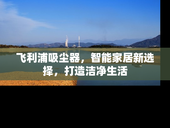 飞利浦吸尘器，智能家居新选择，打造洁净生活