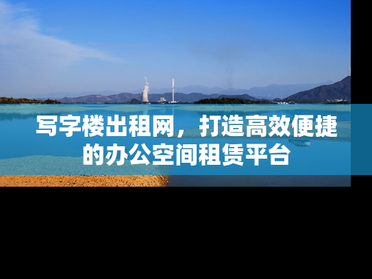 写字楼出租网，打造高效便捷的办公空间租赁平台