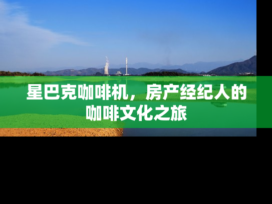 星巴克咖啡机，房产经纪人的咖啡文化之旅