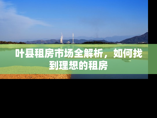 叶县租房市场全解析，如何找到理想的租房