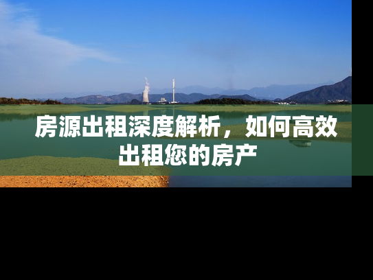 房源出租深度解析，如何高效出租您的房产