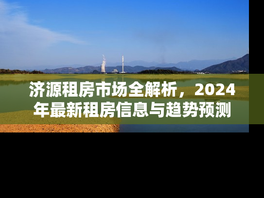 济源租房市场全解析，2024年最新租房信息与趋势预测