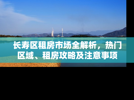 长寿区租房市场全解析，热门区域、租房攻略及注意事项