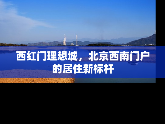 西红门理想城，北京西南门户的居住新标杆