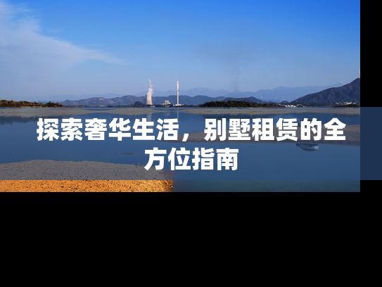探索奢华生活，别墅租赁的全方位指南
