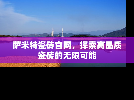萨米特瓷砖官网，探索高品质瓷砖的无限可能
