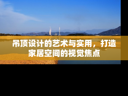 吊顶设计的艺术与实用，打造家居空间的视觉焦点