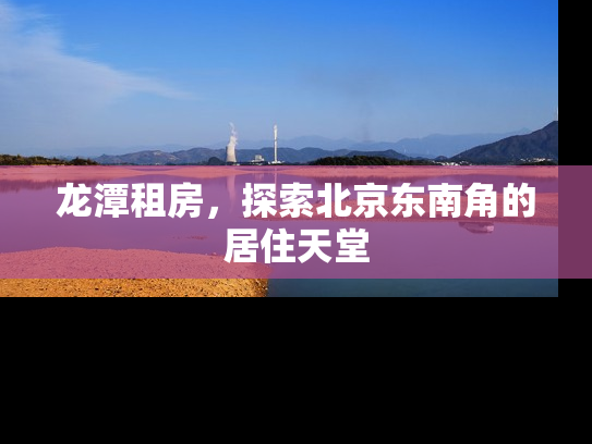 龙潭租房，探索北京东南角的居住天堂
