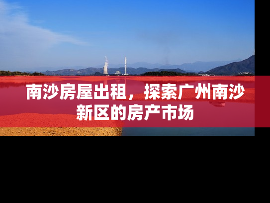南沙房屋出租，探索广州南沙新区的房产市场