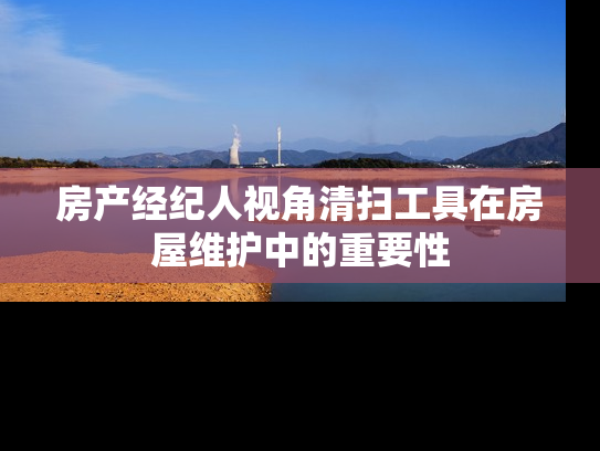 房产经纪人视角清扫工具在房屋维护中的重要性