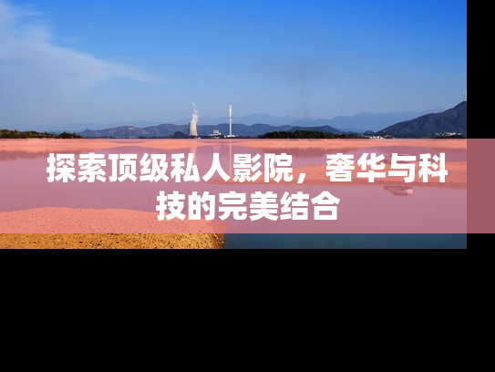 探索顶级私人影院，奢华与科技的完美结合