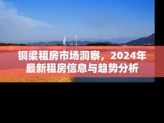 铜梁租房市场洞察，2024年最新租房信息与趋势分析