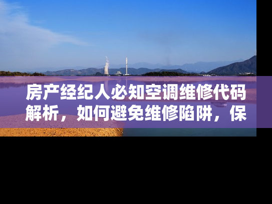 房产经纪人必知空调维修代码解析，如何避免维修陷阱，保障房产价值