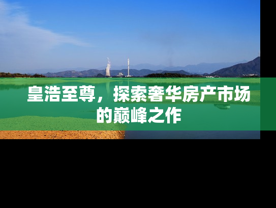 皇浩至尊，探索奢华房产市场的巅峰之作