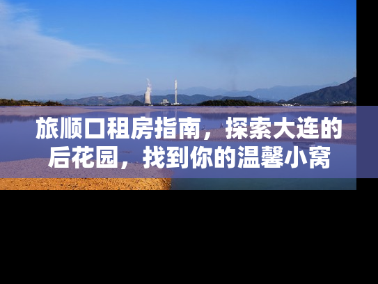 旅顺口租房指南，探索大连的后花园，找到你的温馨小窝
