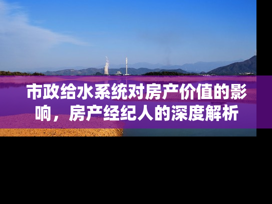 市政给水系统对房产价值的影响，房产经纪人的深度解析