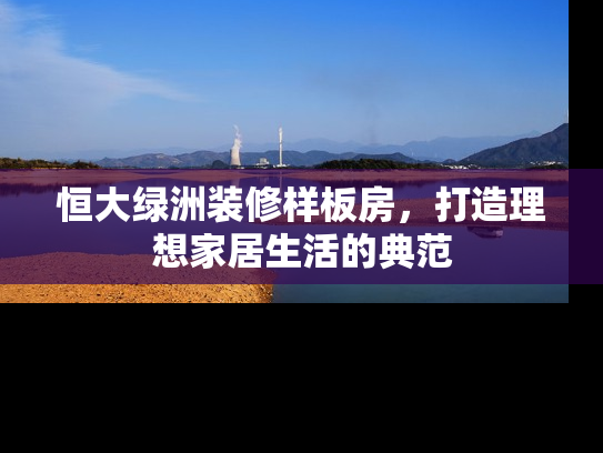 恒大绿洲装修样板房，打造理想家居生活的典范