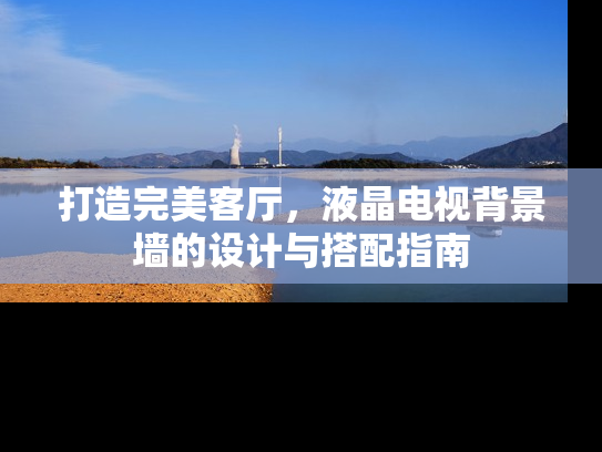 打造完美客厅，液晶电视背景墙的设计与搭配指南