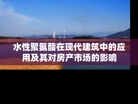 水性聚氨酯在现代建筑中的应用及其对房产市场的影响
