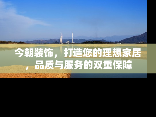 今朝装饰，打造您的理想家居，品质与服务的双重保障