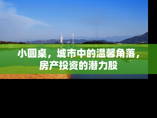 小圆桌，城市中的温馨角落，房产投资的潜力股