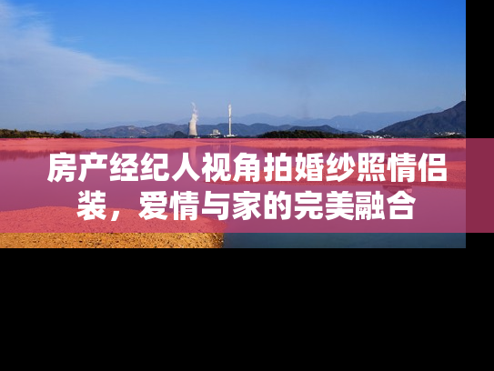 房产经纪人视角拍婚纱照情侣装，爱情与家的完美融合