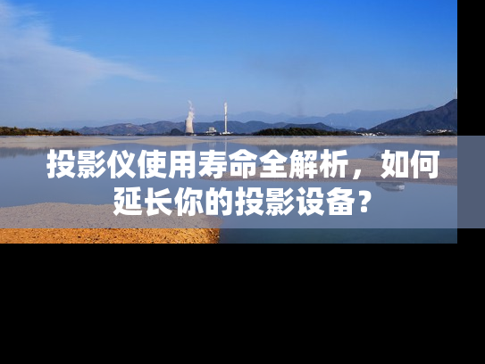 投影仪使用寿命全解析，如何延长你的投影设备？