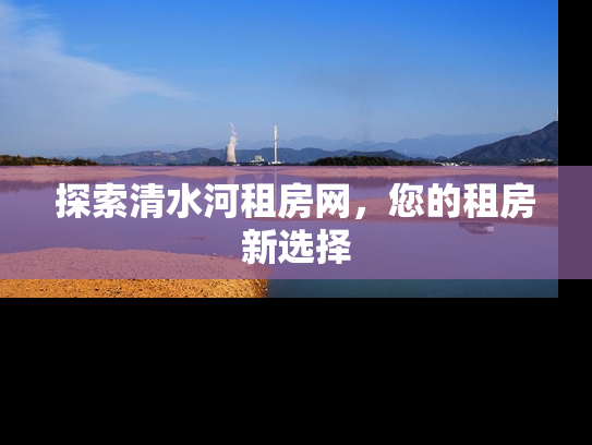 探索清水河租房网，您的租房新选择