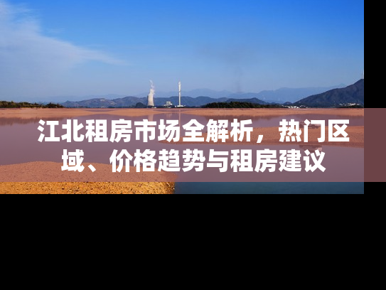江北租房市场全解析，热门区域、价格趋势与租房建议