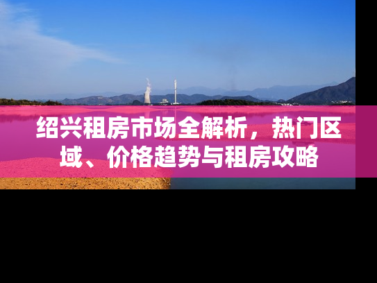 绍兴租房市场全解析，热门区域、价格趋势与租房攻略