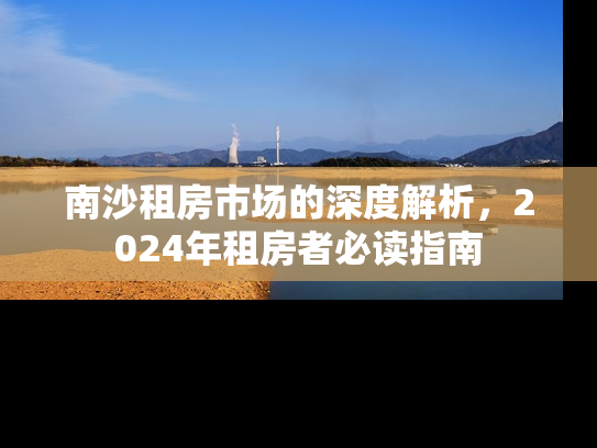 南沙租房市场的深度解析，2024年租房者必读指南