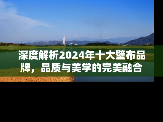 深度解析2024年十大壁布品牌，品质与美学的完美融合