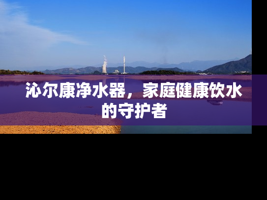 沁尔康净水器，家庭健康饮水的守护者