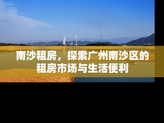 南沙租房，探索广州南沙区的租房市场与生活便利