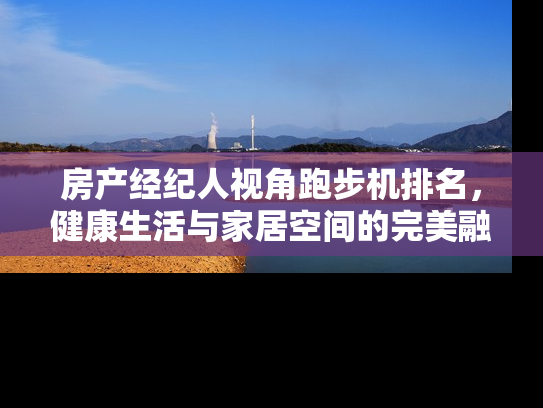 房产经纪人视角跑步机排名，健康生活与家居空间的完美融合